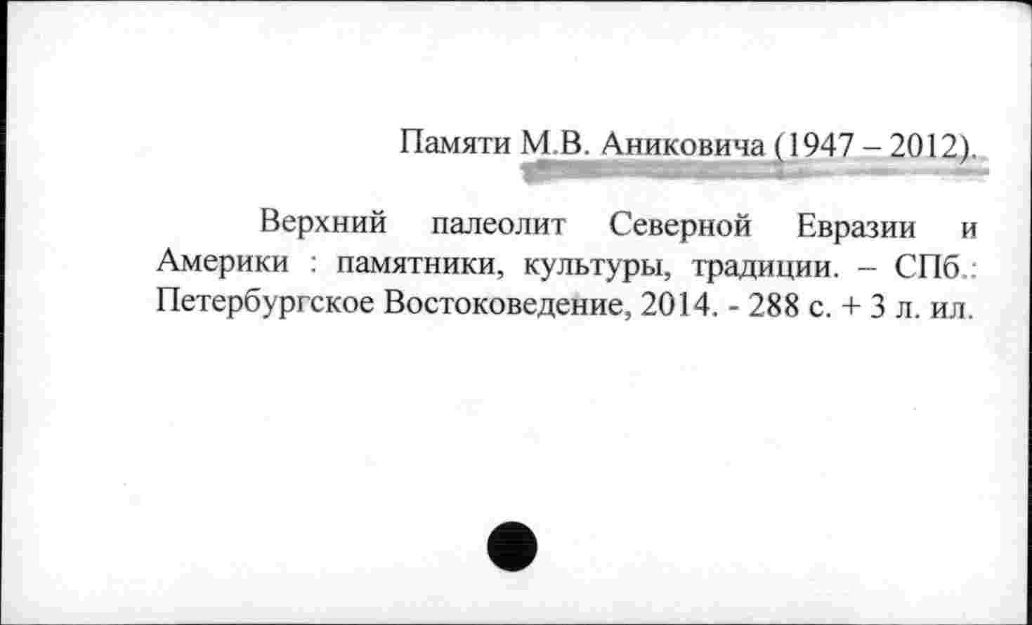 ﻿Памяти МВ. Аниковича (1947 - 2012).
Верхний палеолит Северной Евразии и Америки : памятники, культуры, традиции. - СПб Петербургское Востоковедение, 2014. - 288 с. + 3 л. ил.